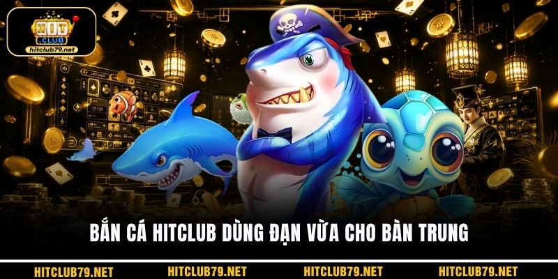 Bắn cá HITCLUB dùng đạn vừa cho bàn trung